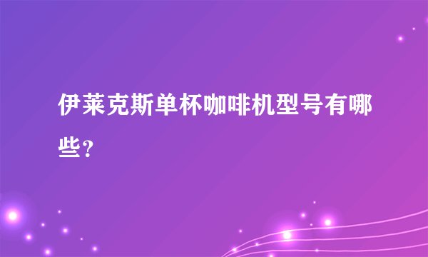 伊莱克斯单杯咖啡机型号有哪些？