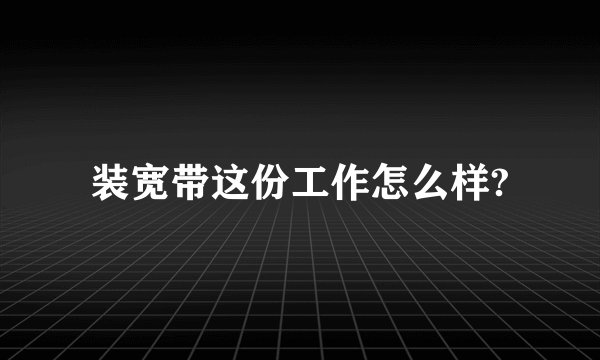 装宽带这份工作怎么样?