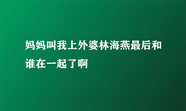 妈妈叫我上外婆林海燕最后和谁在一起了啊