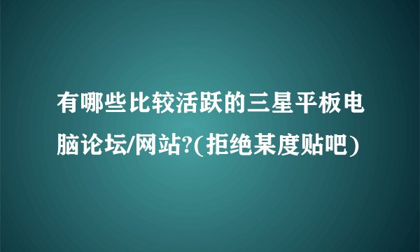有哪些比较活跃的三星平板电脑论坛/网站?(拒绝某度贴吧)