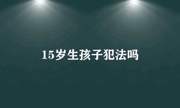 15岁生孩子犯法吗