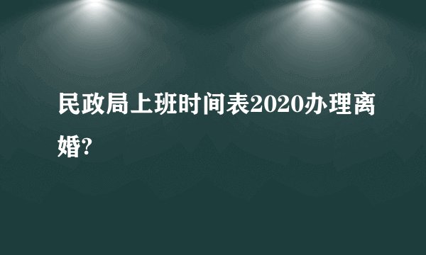 民政局上班时间表2020办理离婚?