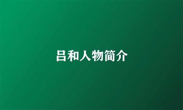 吕和人物简介