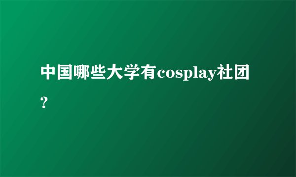 中国哪些大学有cosplay社团？