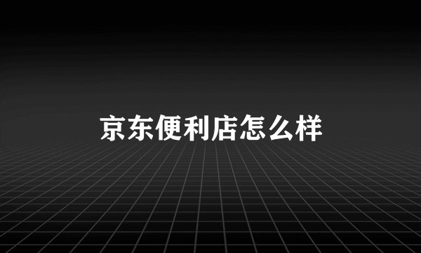 京东便利店怎么样
