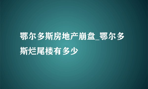 鄂尔多斯房地产崩盘_鄂尔多斯烂尾楼有多少