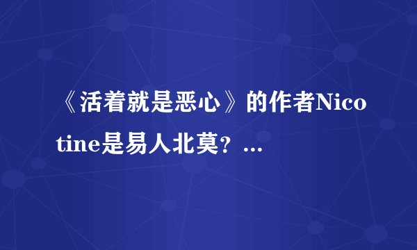 《活着就是恶心》的作者Nicotine是易人北莫？好多人都说是易大大，不管她们是不是同一个人偶都好喜欢！