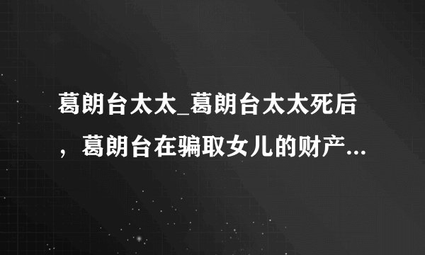 葛朗台太太_葛朗台太太死后，葛朗台在骗取女儿的财产继承权的...