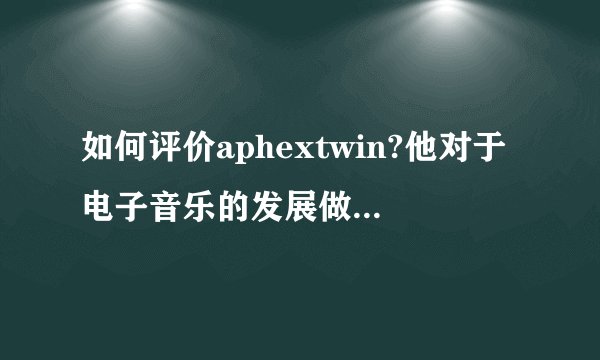 如何评价aphextwin?他对于电子音乐的发展做出过怎样的贡