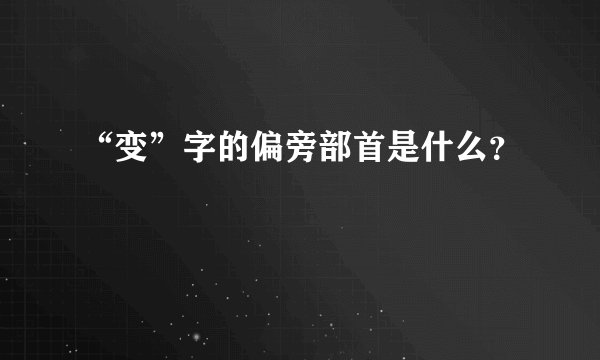 “变”字的偏旁部首是什么？