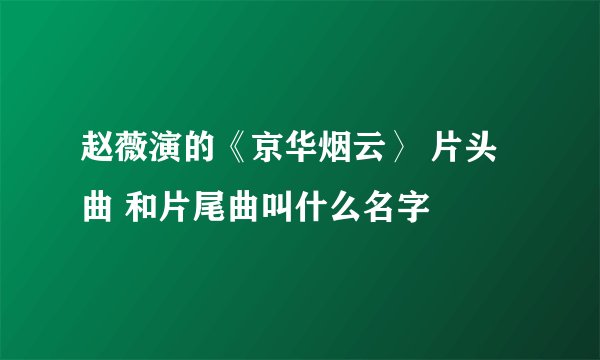 赵薇演的《京华烟云〉 片头曲 和片尾曲叫什么名字