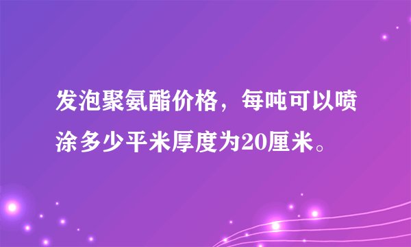 发泡聚氨酯价格，每吨可以喷涂多少平米厚度为20厘米。