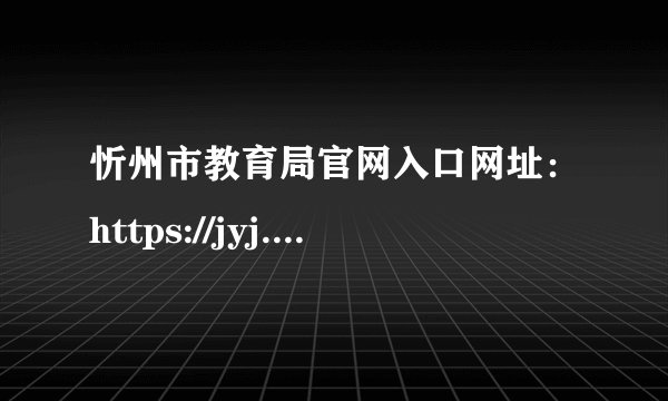 忻州市教育局官网入口网址：https://jyj.sxxz.gov.cn/