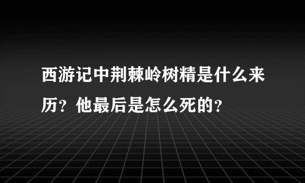 西游记中荆棘岭树精是什么来历？他最后是怎么死的？