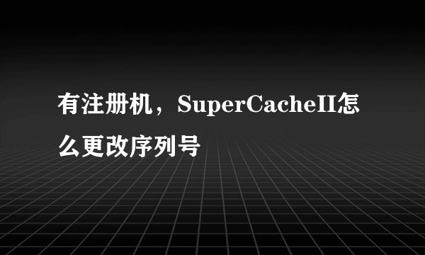 有注册机，SuperCacheII怎么更改序列号