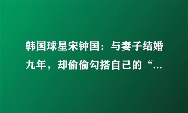 韩国球星宋钟国：与妻子结婚九年，却偷偷勾搭自己的“干侄女”