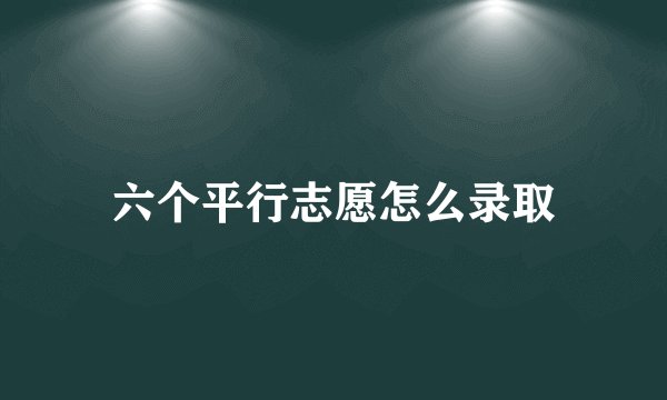 六个平行志愿怎么录取