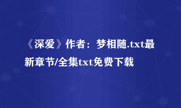 《深爱》作者：梦相随.txt最新章节/全集txt免费下载