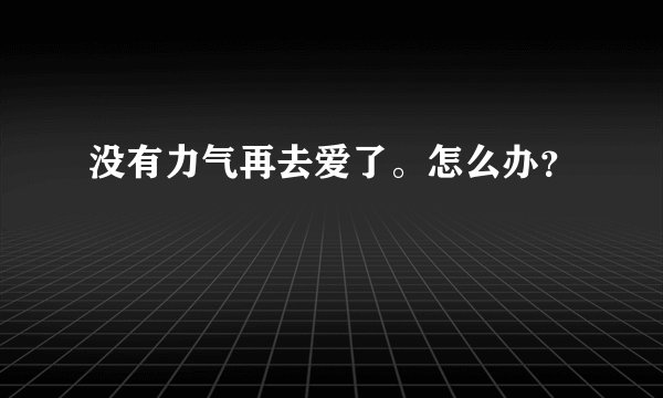 没有力气再去爱了。怎么办？