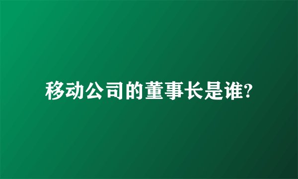 移动公司的董事长是谁?