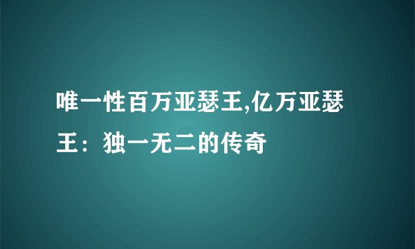 唯一性百万亚瑟王,亿万亚瑟王：独一无二的传奇