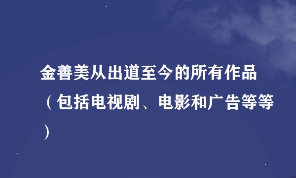 金善美从出道至今的所有作品（包括电视剧、电影和广告等等）