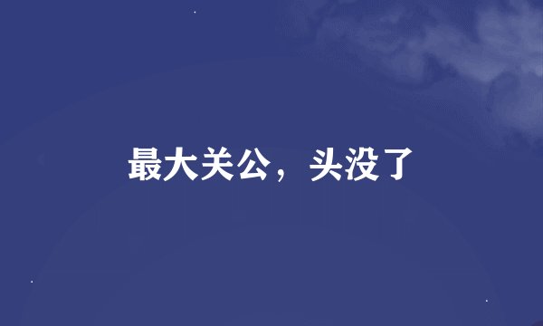 最大关公，头没了