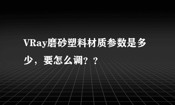 VRay磨砂塑料材质参数是多少，要怎么调？？
