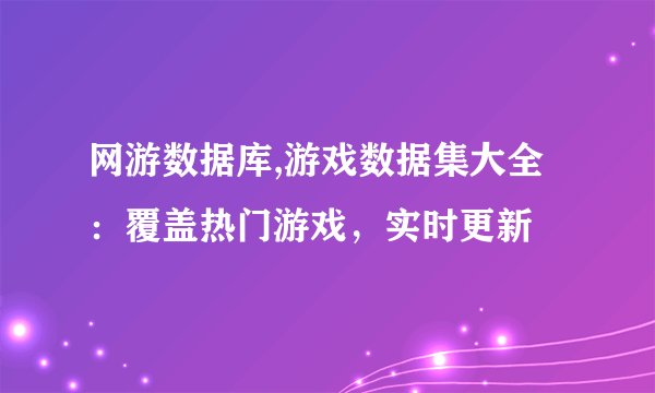 网游数据库,游戏数据集大全：覆盖热门游戏，实时更新