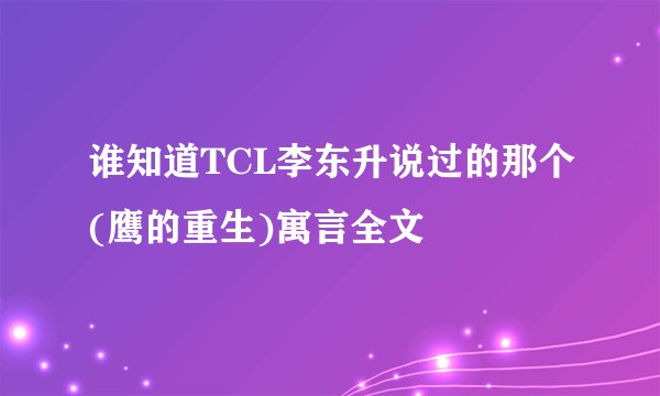 谁知道TCL李东升说过的那个(鹰的重生)寓言全文