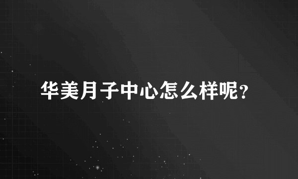华美月子中心怎么样呢？