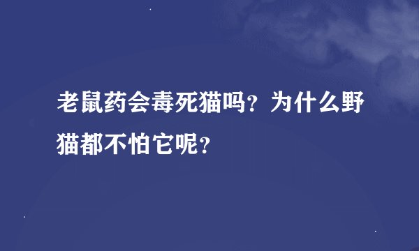 老鼠药会毒死猫吗？为什么野猫都不怕它呢？