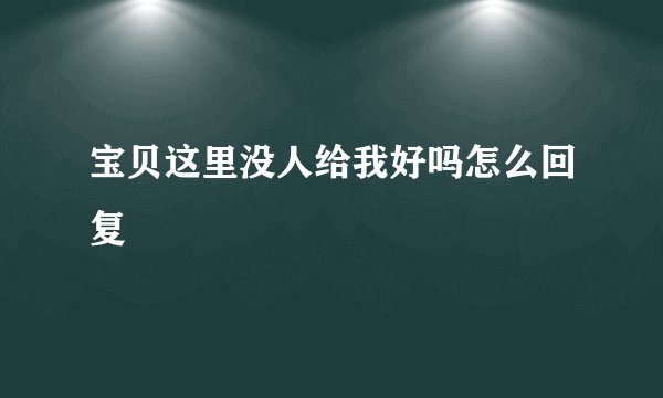 宝贝这里没人给我好吗怎么回复