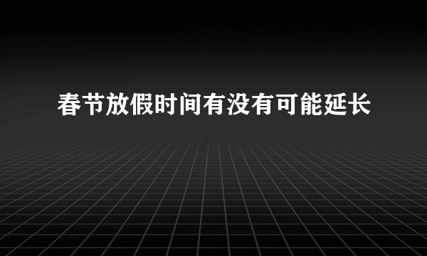 春节放假时间有没有可能延长