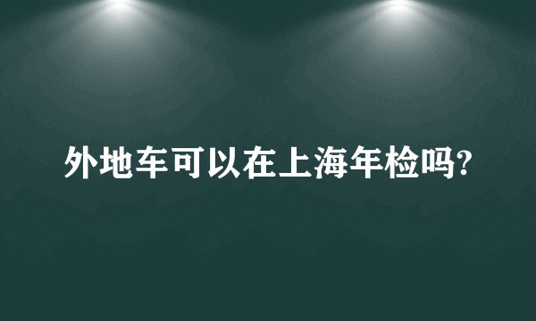 外地车可以在上海年检吗?