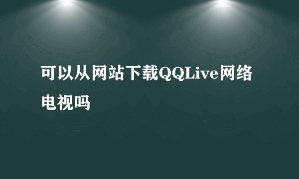 可以从网站下载QQLive网络电视吗