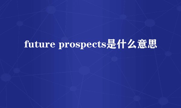 future prospects是什么意思