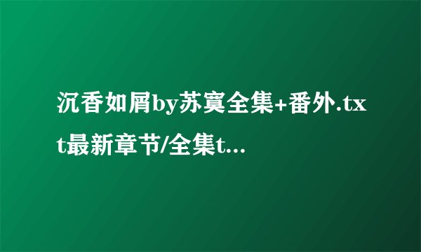 沉香如屑by苏寞全集+番外.txt最新章节/全集txt免费下载