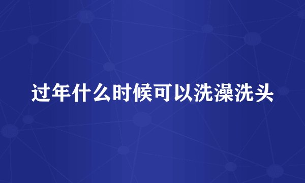 过年什么时候可以洗澡洗头
