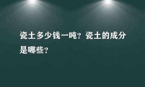 瓷土多少钱一吨？瓷土的成分是哪些？