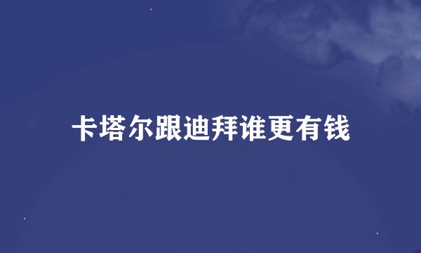 卡塔尔跟迪拜谁更有钱