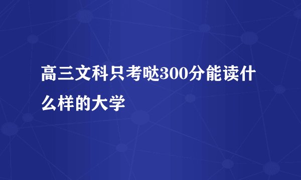 高三文科只考哒300分能读什么样的大学