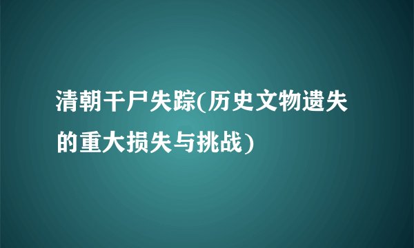 清朝干尸失踪(历史文物遗失的重大损失与挑战)