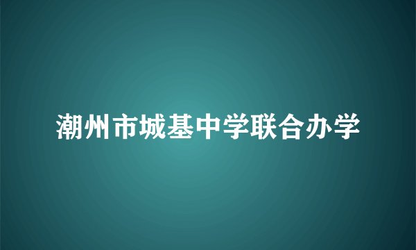 潮州市城基中学联合办学