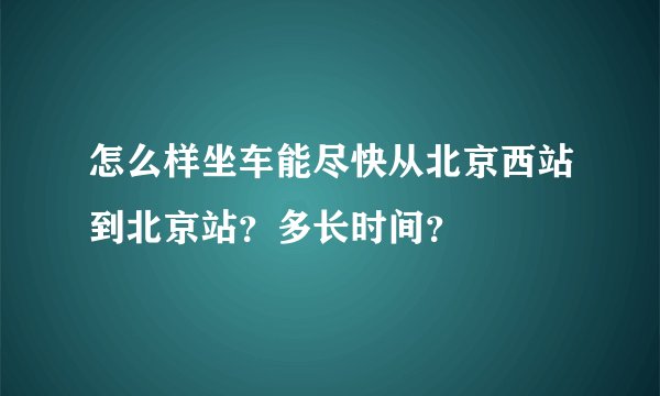 怎么样坐车能尽快从北京西站到北京站？多长时间？