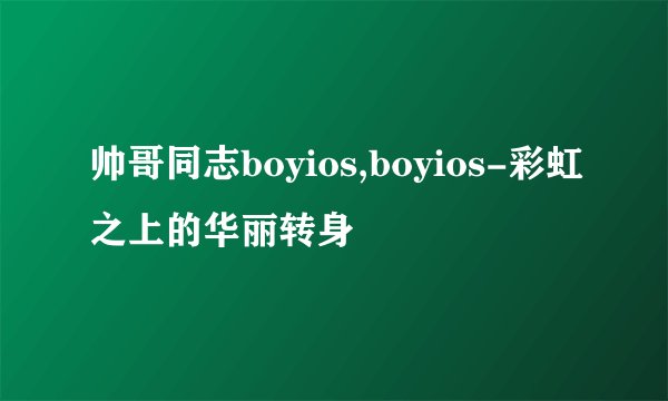 帅哥同志boyios,boyios-彩虹之上的华丽转身