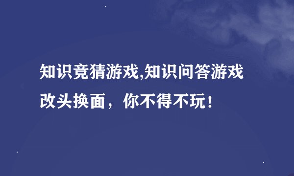知识竞猜游戏,知识问答游戏改头换面，你不得不玩！