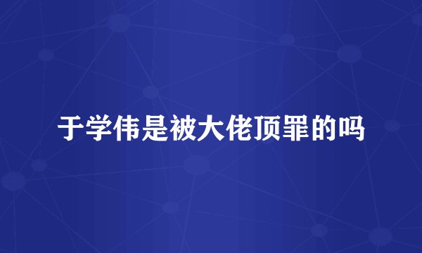 于学伟是被大佬顶罪的吗