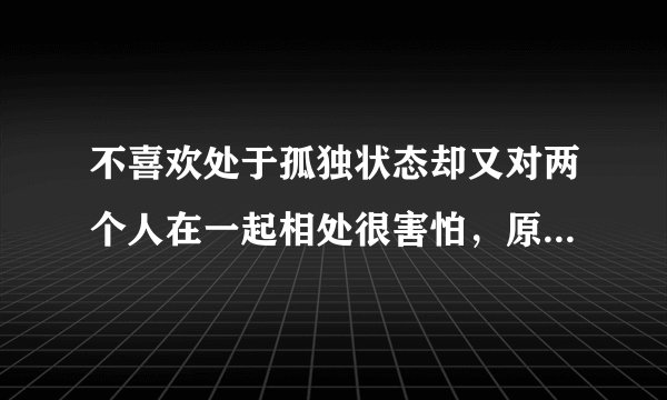 不喜欢处于孤独状态却又对两个人在一起相处很害怕，原因何在？