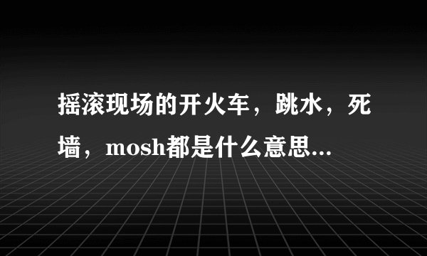 摇滚现场的开火车，跳水，死墙，mosh都是什么意思？什么情况下用
